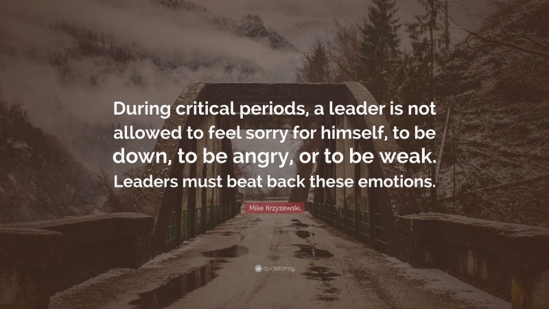 Mike Krzyzewski Quote: “During critical periods, a leader is not allowed to feel sorry for himself, to be down, to be angry, or to be weak. Leaders must beat back these emotions.”