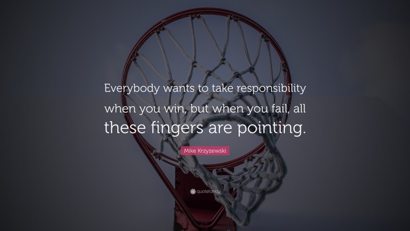 Mike Krzyzewski Quote: “Everybody wants to take responsibility when you win, but when you fail, all these fingers are pointing.”