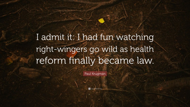 Paul Krugman Quote: “I admit it: I had fun watching right-wingers go wild as health reform finally became law.”