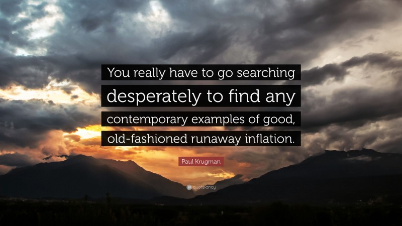 Paul Krugman Quote: “You really have to go searching desperately to find any contemporary examples of good, old-fashioned runaway inflation.”