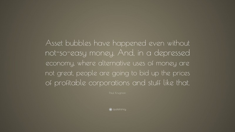 Paul Krugman Quote: “Asset bubbles have happened even without not-so-easy money. And, in a depressed economy, where alternative uses of money are not great, people are going to bid up the prices of profitable corporations and stuff like that.”