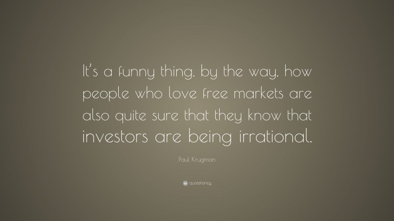 Paul Krugman Quote: “It’s a funny thing, by the way, how people who love free markets are also quite sure that they know that investors are being irrational.”