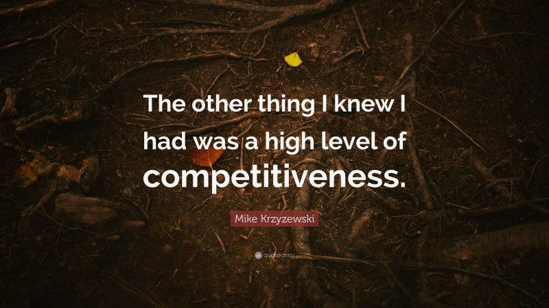 Mike Krzyzewski Quote: “The other thing I knew I had was a high level of competitiveness.”