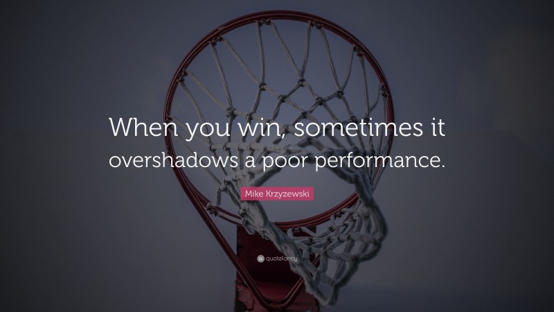 Mike Krzyzewski Quote: “When you win, sometimes it overshadows a poor performance.”