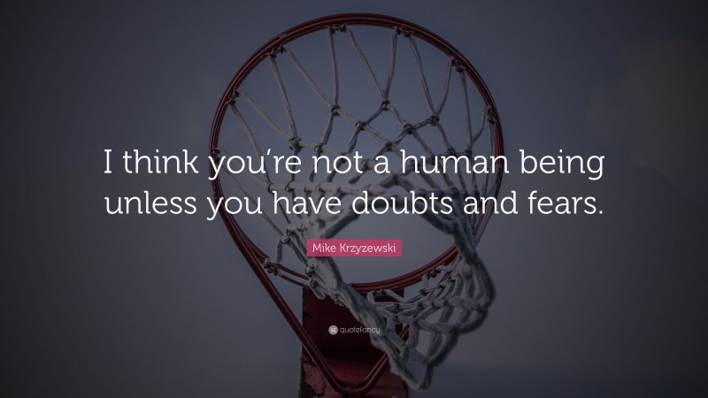 Mike Krzyzewski Quote: “I think you’re not a human being unless you have doubts and fears.”