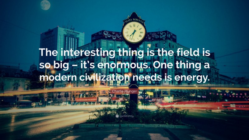Charlie Munger Quote: “The interesting thing is the field is so big – it’s enormous. One thing a modern civilization needs is energy.”