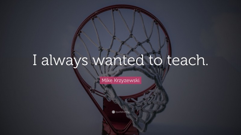 Mike Krzyzewski Quote: “I always wanted to teach.”