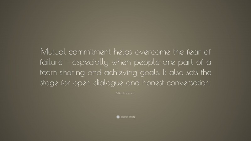 Mike Krzyzewski Quote: “Mutual commitment helps overcome the fear of failure – especially when people are part of a team sharing and achieving goals. It also sets the stage for open dialogue and honest conversation.”