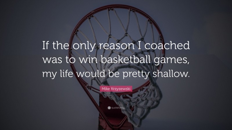 Mike Krzyzewski Quote: “If the only reason I coached was to win basketball games, my life would be pretty shallow.”
