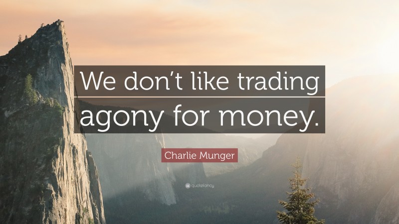 Charlie Munger Quote: “We don’t like trading agony for money.”