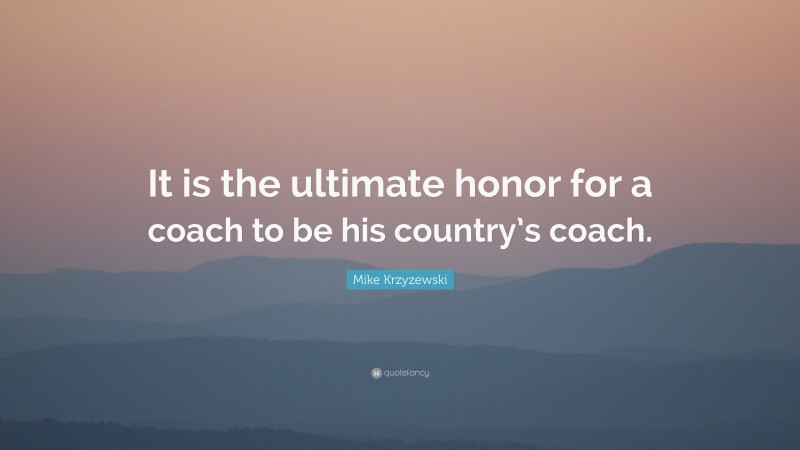 Mike Krzyzewski Quote: “It is the ultimate honor for a coach to be his country’s coach.”