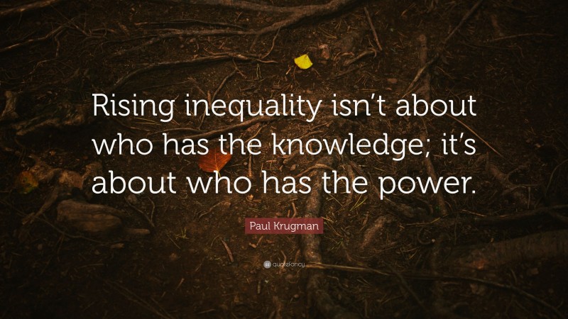 Paul Krugman Quote: “Rising inequality isn’t about who has the knowledge; it’s about who has the power.”
