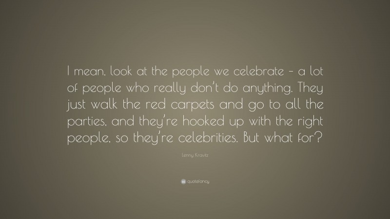 Lenny Kravitz Quote: “I mean, look at the people we celebrate – a lot of people who really don’t do anything. They just walk the red carpets and go to all the parties, and they’re hooked up with the right people, so they’re celebrities. But what for?”