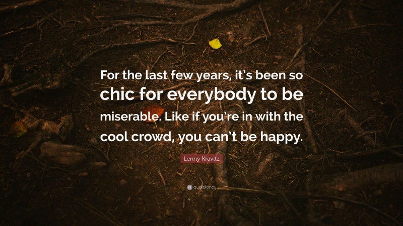 Lenny Kravitz Quote: “For the last few years, it’s been so chic for everybody to be miserable. Like if you’re in with the cool crowd, you can’t be happy.”
