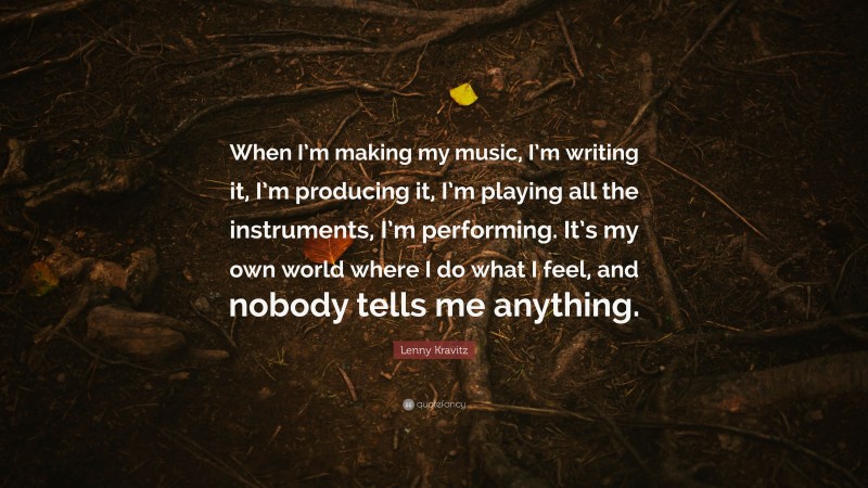 Lenny Kravitz Quote: “When I’m making my music, I’m writing it, I’m producing it, I’m playing all the instruments, I’m performing. It’s my own world where I do what I feel, and nobody tells me anything.”