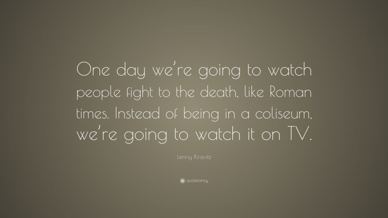 Lenny Kravitz Quote: “One day we’re going to watch people fight to the death, like Roman times. Instead of being in a coliseum, we’re going to watch it on TV.”