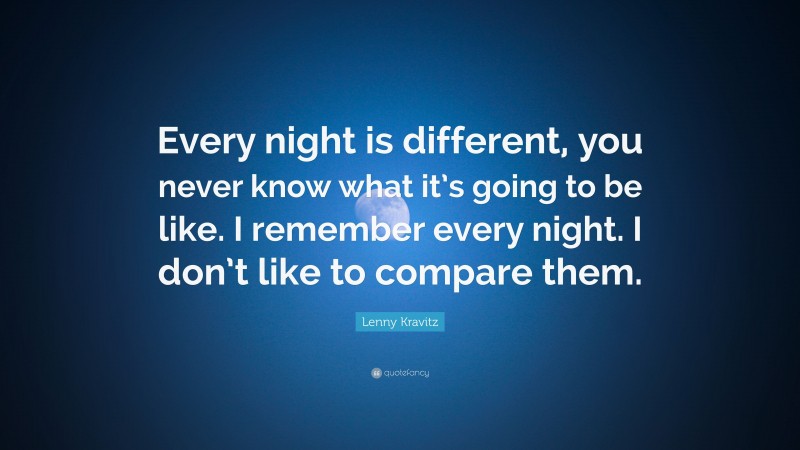 Lenny Kravitz Quote: “Every night is different, you never know what it’s going to be like. I remember every night. I don’t like to compare them.”