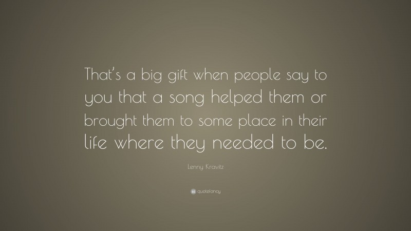 Lenny Kravitz Quote: “That’s a big gift when people say to you that a song helped them or brought them to some place in their life where they needed to be.”
