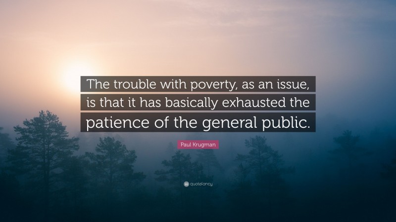 Paul Krugman Quote: “The trouble with poverty, as an issue, is that it has basically exhausted the patience of the general public.”