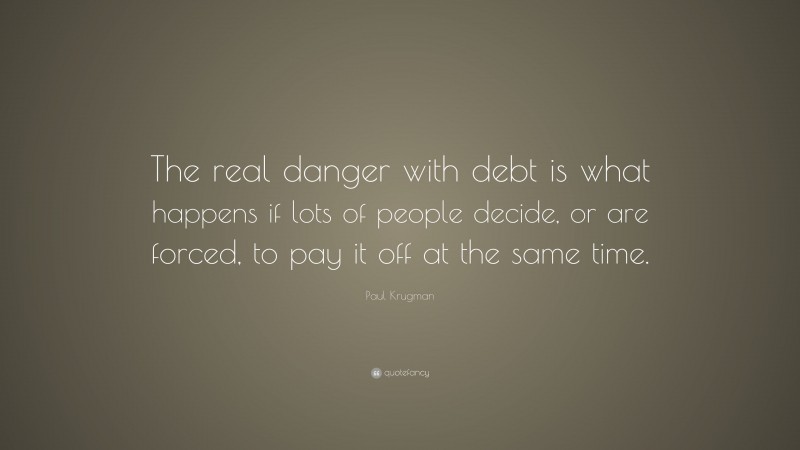Paul Krugman Quote: “The real danger with debt is what happens if lots of people decide, or are forced, to pay it off at the same time.”