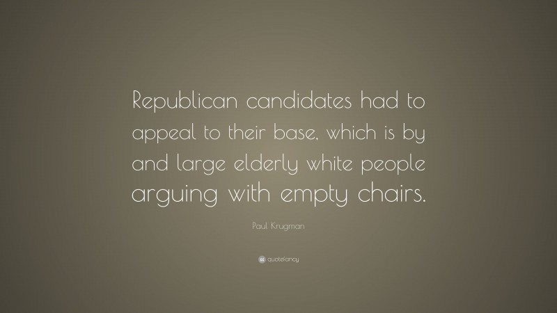 Paul Krugman Quote: “Republican candidates had to appeal to their base, which is by and large elderly white people arguing with empty chairs.”