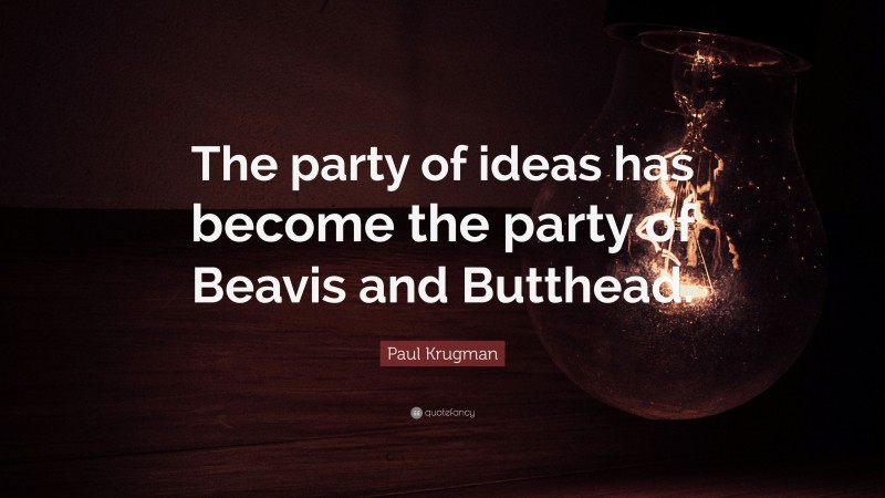 Paul Krugman Quote: “The party of ideas has become the party of Beavis and Butthead.”