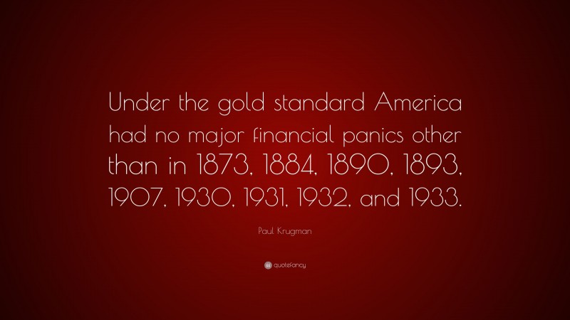 Paul Krugman Quote: “Under the gold standard America had no major financial panics other than in 1873, 1884, 1890, 1893, 1907, 1930, 1931, 1932, and 1933.”