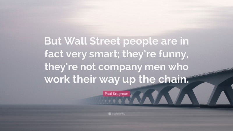 Paul Krugman Quote: “But Wall Street people are in fact very smart; they’re funny, they’re not company men who work their way up the chain.”
