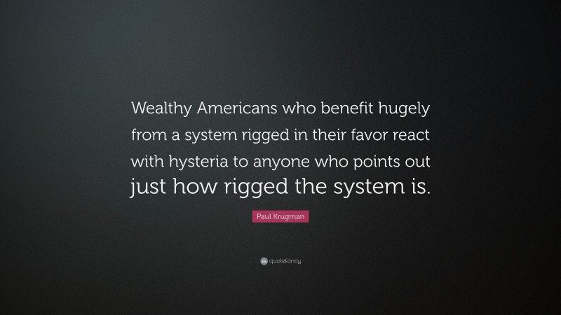Paul Krugman Quote: “Wealthy Americans who benefit hugely from a system rigged in their favor react with hysteria to anyone who points out just how rigged the system is.”