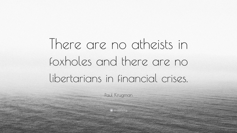 Paul Krugman Quote: “There are no atheists in foxholes and there are no libertarians in financial crises.”