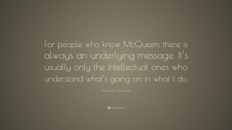 Alexander McQueen Quote: “For people who know McQueen, there is always an underlying message. It’s usually only the intellectual ones who understand what’s going on in what I do.”