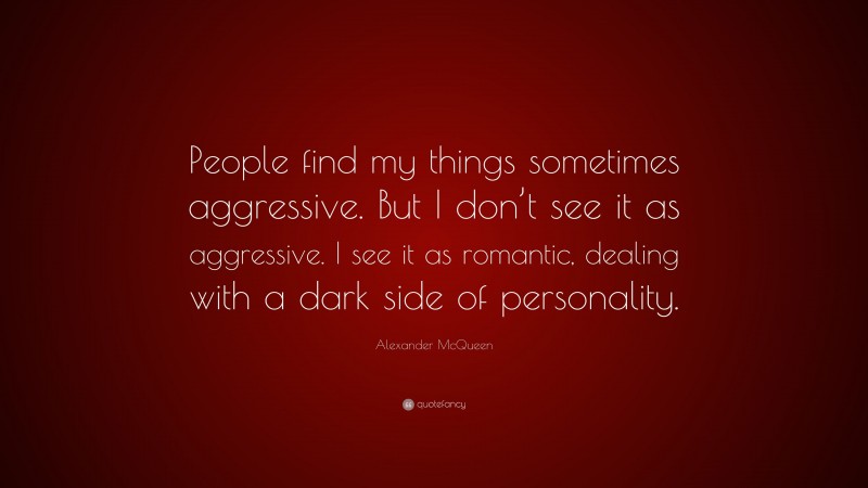 Alexander McQueen Quote: “People find my things sometimes aggressive. But I don’t see it as aggressive. I see it as romantic, dealing with a dark side of personality.”