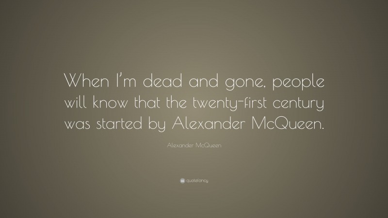 Alexander McQueen Quote: “When I’m dead and gone, people will know that the twenty-first century was started by Alexander McQueen.”