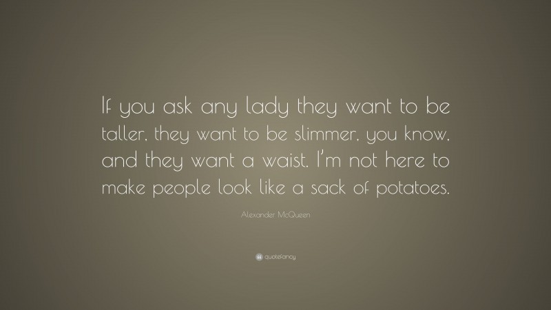 Alexander McQueen Quote: “If you ask any lady they want to be taller, they want to be slimmer, you know, and they want a waist. I’m not here to make people look like a sack of potatoes.”