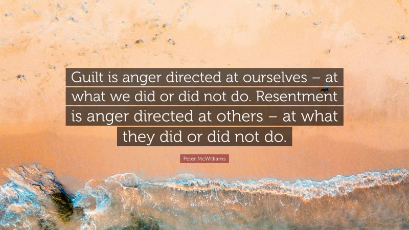Peter McWilliams Quote: “Guilt is anger directed at ourselves – at what we did or did not do. Resentment is anger directed at others – at what they did or did not do.”