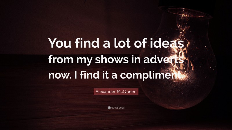 Alexander McQueen Quote: “You find a lot of ideas from my shows in adverts now. I find it a compliment.”