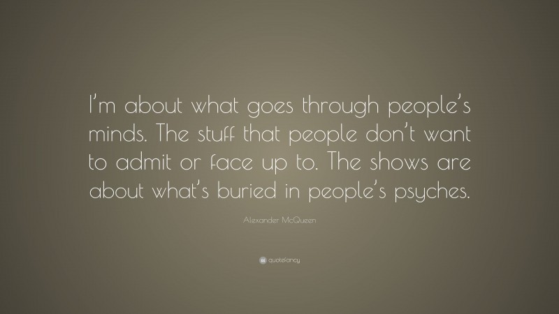 Alexander McQueen Quote: “I’m about what goes through people’s minds. The stuff that people don’t want to admit or face up to. The shows are about what’s buried in people’s psyches.”