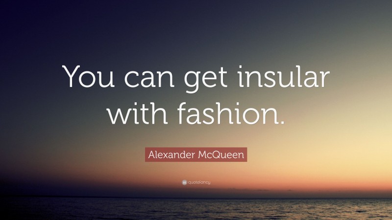 Alexander McQueen Quote: “You can get insular with fashion.”