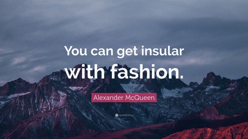 Alexander McQueen Quote: “You can get insular with fashion.”