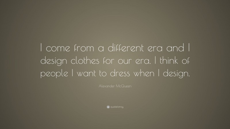 Alexander McQueen Quote: “I come from a different era and I design clothes for our era. I think of people I want to dress when I design.”