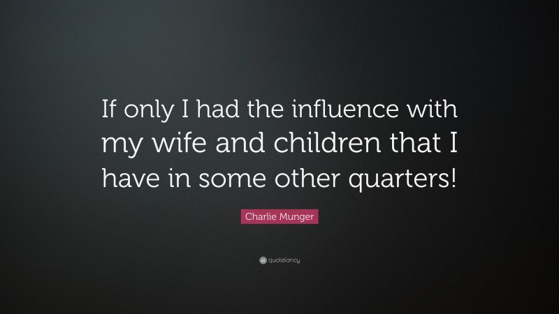Charlie Munger Quote: “If only I had the influence with my wife and children that I have in some other quarters!”