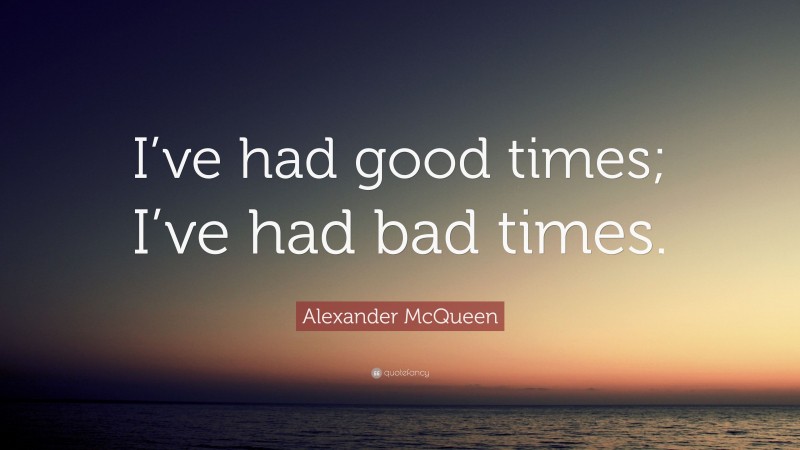 Alexander McQueen Quote: “I’ve had good times; I’ve had bad times.”