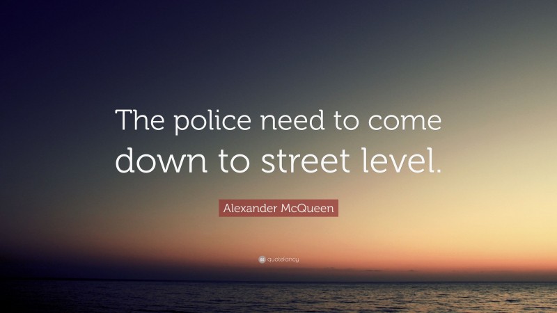 Alexander McQueen Quote: “The police need to come down to street level.”