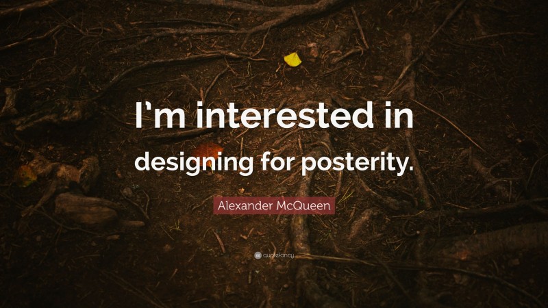 Alexander McQueen Quote: “I’m interested in designing for posterity.”