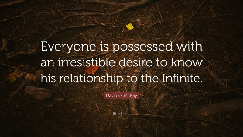 David O. McKay Quote: “Everyone is possessed with an irresistible desire to know his relationship to the Infinite.”
