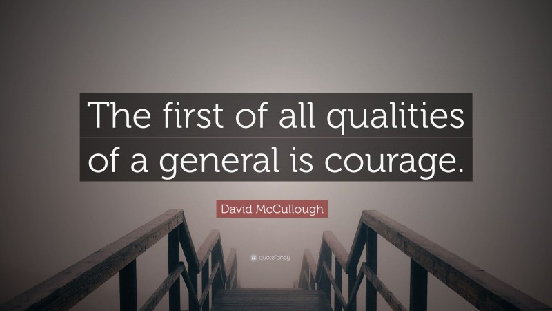David McCullough Quote: “The first of all qualities of a general is courage.”