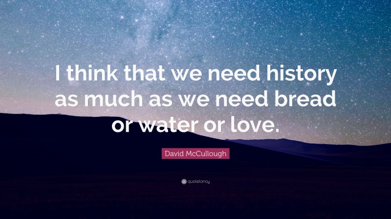 David McCullough Quote: “I think that we need history as much as we need bread or water or love.”