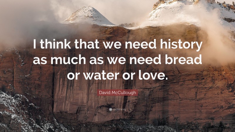 David McCullough Quote: “I think that we need history as much as we need bread or water or love.”