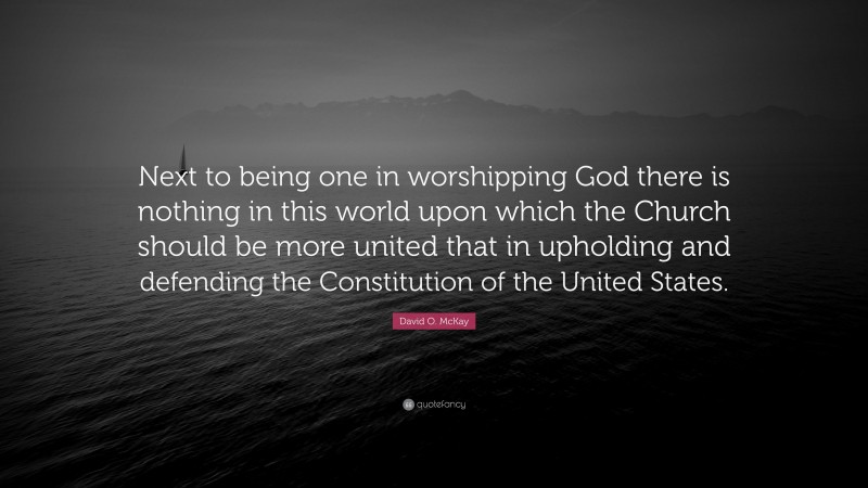 David O. McKay Quote: “Next to being one in worshipping God there is nothing in this world upon which the Church should be more united that in upholding and defending the Constitution of the United States.”
