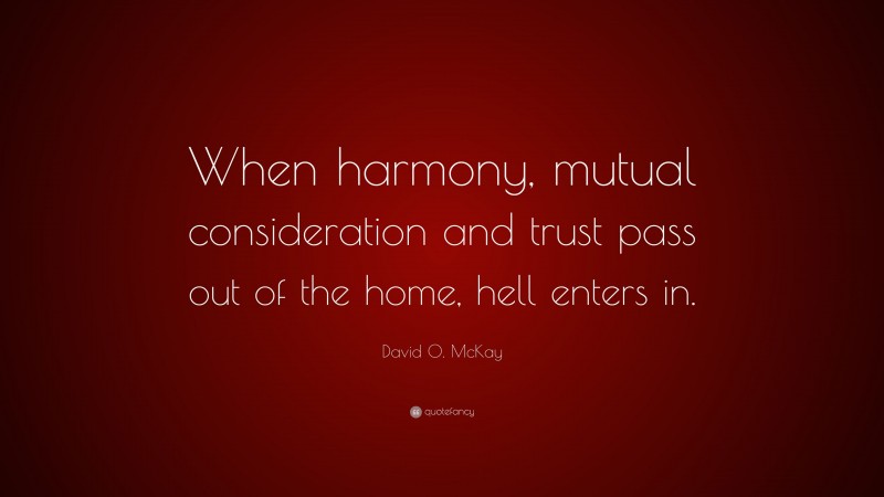 David O. McKay Quote: “When harmony, mutual consideration and trust pass out of the home, hell enters in.”